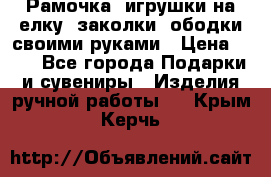 Рамочка, игрушки на елку. заколки, ободки своими руками › Цена ­ 10 - Все города Подарки и сувениры » Изделия ручной работы   . Крым,Керчь